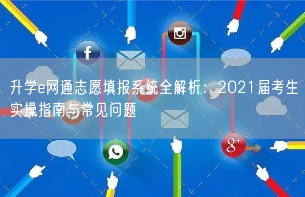 升学e网通志愿填报系统全解析:2021届考生实操指南与常见问题 升学e网通志愿填报系统全解析:2021届考生实操指南与常见问题