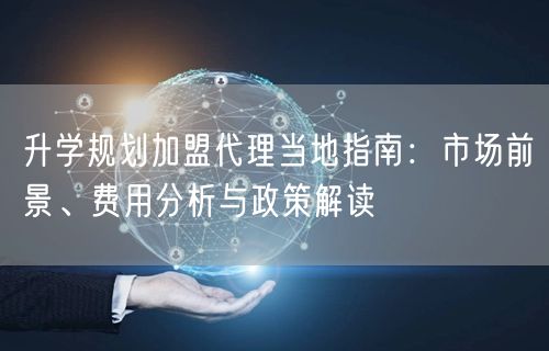 升学规划加盟代理当地指南:市场前景、费用分析与政策解读 升学规划加盟代理当地指南:市场前景、费用分析与政策解读