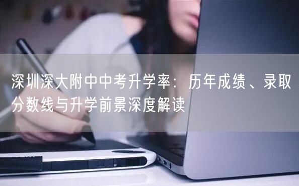 深圳深大附中中考升学率:历年成绩、录取分数线与升学前景深度解读 深圳深大附中中考升学率:历年成绩、录取分数线与升学前景深度解读