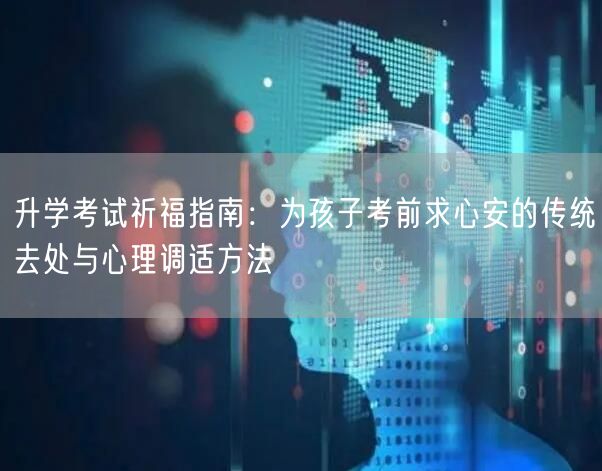 升学考试祈福指南:为孩子考前求心安的传统去处与心理调适方法 升学考试祈福指南:为孩子考前求心安的传统去处与心理调适方法