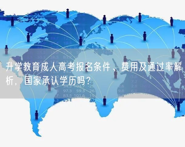 升学教育成人高考报名条件、费用及通过率解析,国家承认学历吗? 升学教育成人高考报名条件、费用及通过率解析,国家承认学历吗?