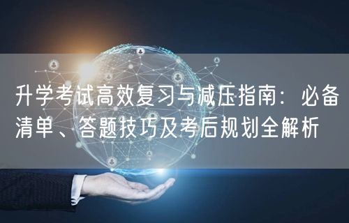 升学考试高效复习与减压指南:必备清单、答题技巧及考后规划全解析 升学考试高效复习与减压指南:必备清单、答题技巧及考后规划全解析