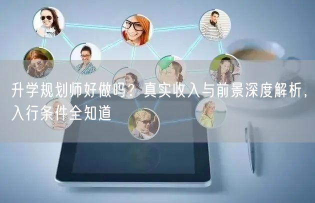 升学规划师好做吗?真实收入与前景深度解析,入行条件全知道 升学规划师好做吗?真实收入与前景深度解析,入行条件全知道