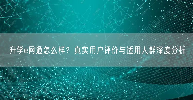 升学e网通怎么样？真实用户评价与适用人群深度分析