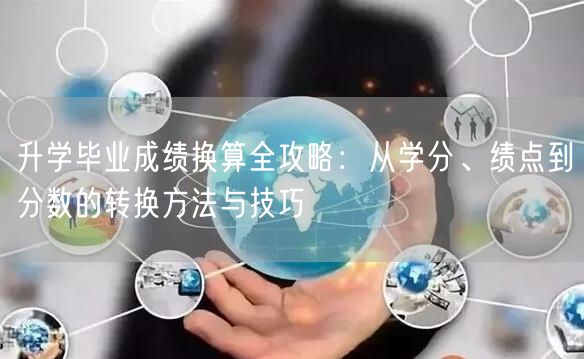 升学毕业成绩换算全攻略:从学分、绩点到分数的转换方法与技巧 升学毕业成绩换算全攻略:从学分、绩点到分数的转换方法与技巧