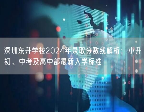 深圳东升学校2024年录取分数线解析：小升初、中考及高中部最新入学标准