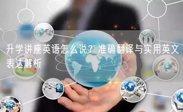 升学讲座英语怎么说？准确翻译与实用英文表达解析