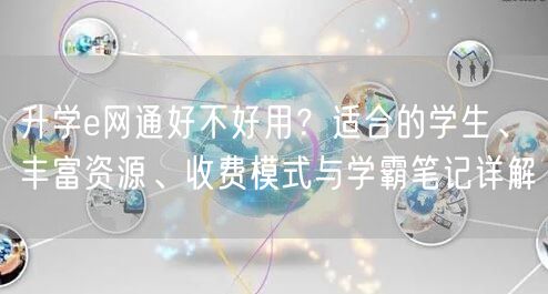 升学e网通好不好用?适合的学生、丰富资源、收费模式与学霸笔记详解 升学e网通好不好用?适合的学生、丰富资源、收费模式与学霸笔记详解