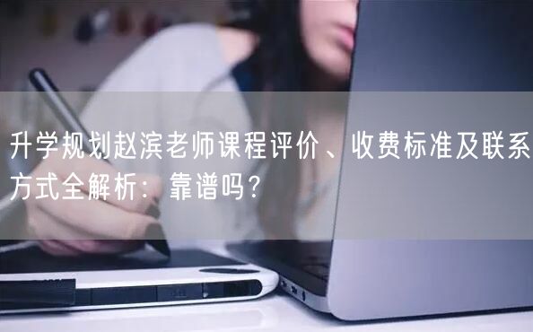 升学规划赵滨老师课程评价、收费标准及联系方式全解析：靠谱吗？