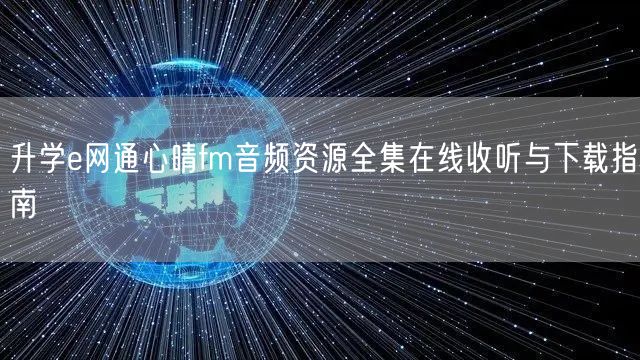升学e网通心晴fm音频资源全集在线收听与下载指南 升学e网通心晴fm音频资源全集在线收听与下载指南