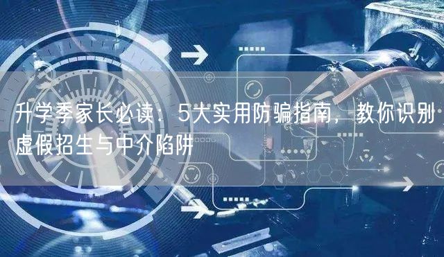 升学季家长必读:5大实用防骗指南,教你识别虚假招生与中介陷阱 升学季家长必读:5大实用防骗指南,教你识别虚假招生与中介陷阱