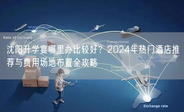 沈阳升学宴哪里办比较好?2024年热门酒店推荐与费用场地布置全攻略 沈阳升学宴哪里办比较好?2024年热门酒店推荐与费用场地布置全攻略