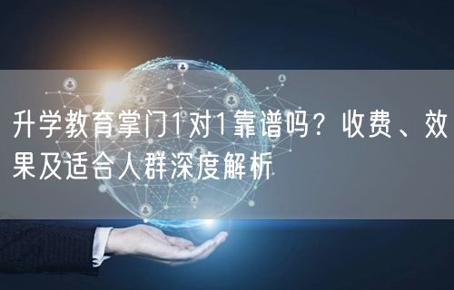 升学教育掌门1对1靠谱吗?收费、效果及适合人群深度解析 升学教育掌门1对1靠谱吗?收费、效果及适合人群深度解析
