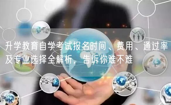 升学教育自学考试报名时间、费用、通过率及专业选择全解析,告诉你难不难 升学教育自学考试报名时间、费用、通过率及专业选择全解析,告诉你难不难