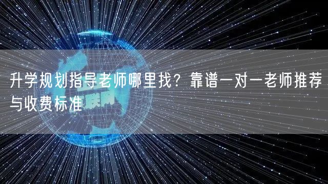 升学规划指导老师哪里找？靠谱一对一老师推荐与收费标准