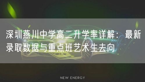深圳燕川中学高二升学率详解：最新录取数据与重点班艺术生去向