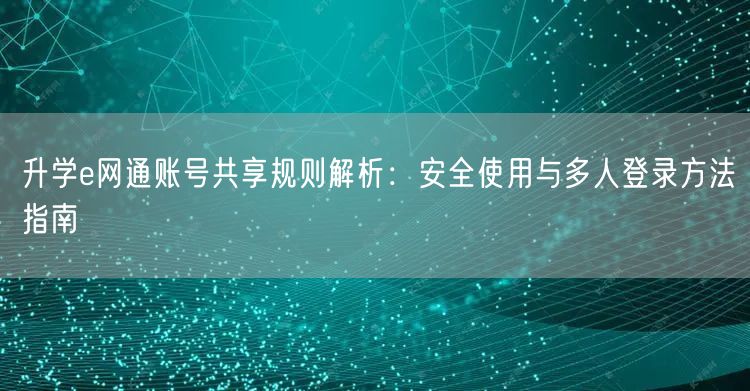 升学e网通账号共享规则解析:安全使用与多人登录方法指南 升学e网通账号共享规则解析:安全使用与多人登录方法指南