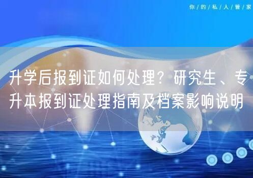 升学后报到证如何处理？研究生、专升本报到证处理指南及档案影响说明