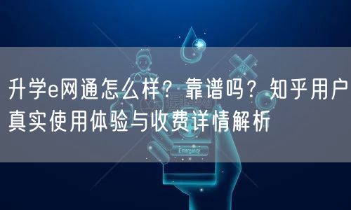 升学e网通怎么样?靠谱吗?知乎用户真实使用体验与收费详情解析 升学e网通怎么样?靠谱吗?知乎用户真实使用体验与收费详情解析