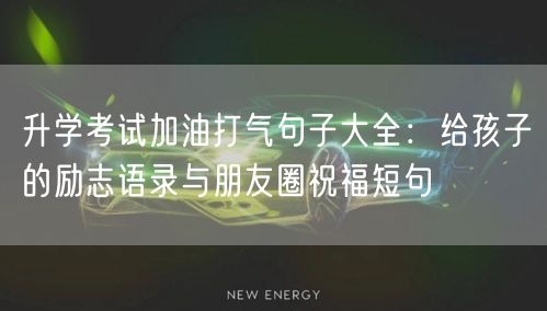 升学考试加油打气句子大全:给孩子的励志语录与朋友圈祝福短句 升学考试加油打气句子大全:给孩子的励志语录与朋友圈祝福短句