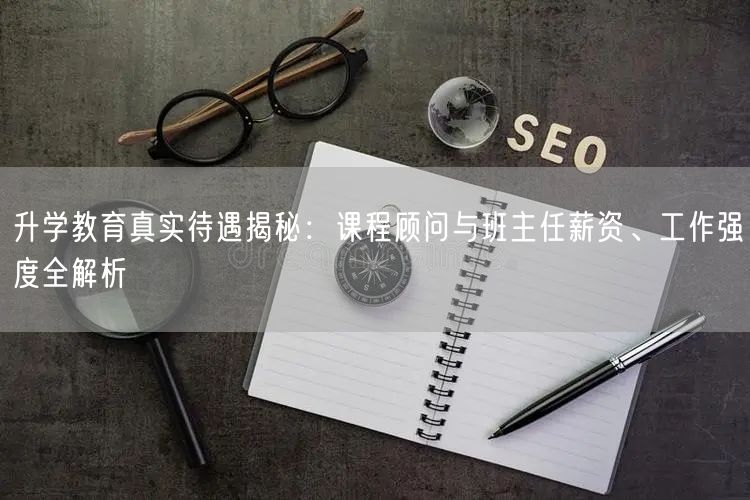 升学教育真实待遇揭秘:课程顾问与班主任薪资、工作强度全解析 升学教育真实待遇揭秘:课程顾问与班主任薪资、工作强度全解析