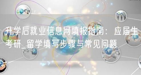 升学后就业信息网填报指南:应届生考研_留学填写步骤与常见问题 升学后就业信息网填报指南:应届生考研_留学填写步骤与常见问题