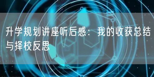 升学规划讲座听后感:我的收获总结与择校反思 升学规划讲座听后感:我的收获总结与择校反思