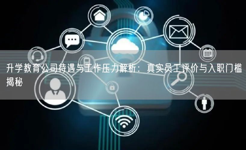 升学教育公司待遇与工作压力解析:真实员工评价与入职门槛揭秘 升学教育公司待遇与工作压力解析:真实员工评价与入职门槛揭秘