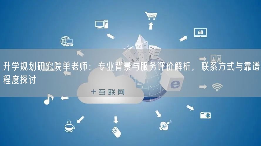 升学规划研究院单老师:专业背景与服务评价解析,联系方式与靠谱程度探讨 升学规划研究院单老师:专业背景与服务评价解析,联系方式与靠谱程度探讨