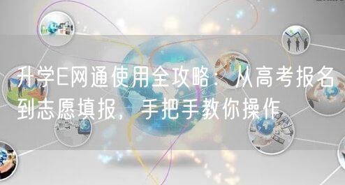 升学E网通使用全攻略:从高考报名到志愿填报,手把手教你操作 升学E网通使用全攻略:从高考报名到志愿填报,手把手教你操作