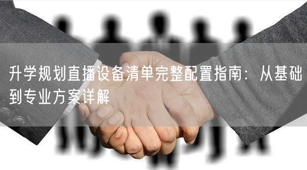 升学规划直播设备清单完整配置指南:从基础到专业方案详解 升学规划直播设备清单完整配置指南:从基础到专业方案详解