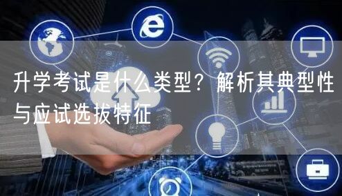 升学考试是什么类型?解析其典型性与应试选拔特征 升学考试是什么类型?解析其典型性与应试选拔特征