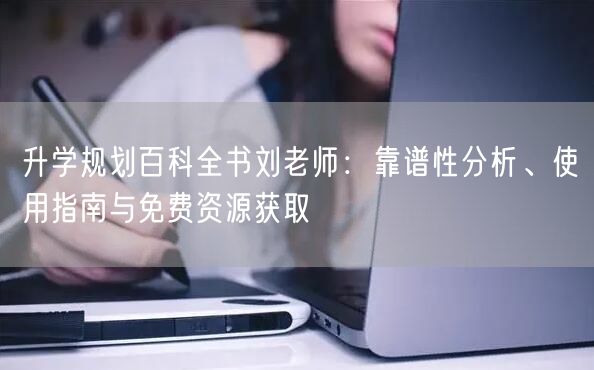 升学规划百科全书刘老师：靠谱性分析、使用指南与免费资源获取