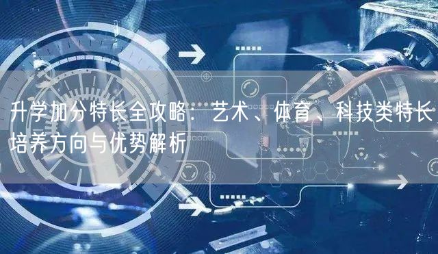升学加分特长全攻略：艺术、体育、科技类特长培养方向与优势解析