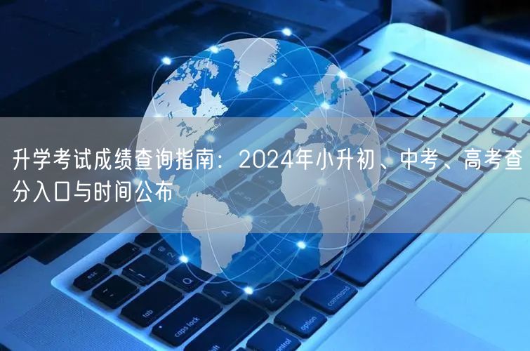 升学考试成绩查询指南:2024年小升初、中考、高考查分入口与时间公布 升学考试成绩查询指南:2024年小升初、中考、高考查分入口与时间公布