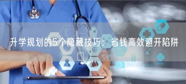 升学规划的5个隐藏技巧:省钱高效避开陷阱 升学规划的5个隐藏技巧:省钱高效避开陷阱