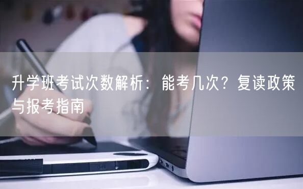 升学班考试次数解析:能考几次?复读政策与报考指南 升学班考试次数解析:能考几次?复读政策与报考指南