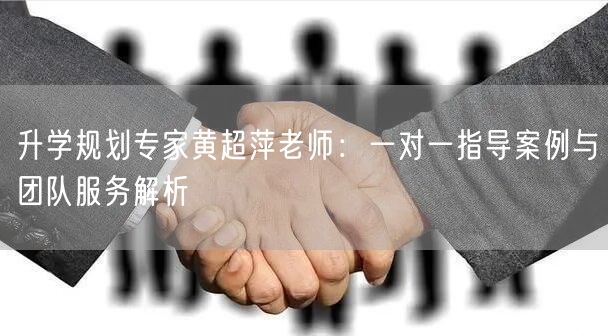 升学规划专家黄超萍老师:一对一指导案例与团队服务解析 升学规划专家黄超萍老师:一对一指导案例与团队服务解析