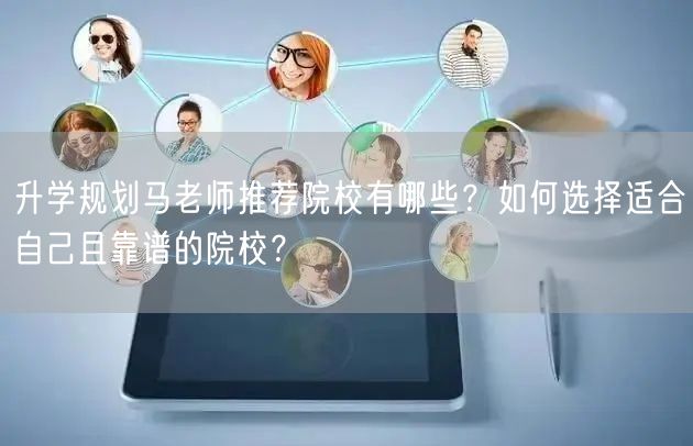 升学规划马老师推荐院校有哪些?如何选择适合自己且靠谱的院校? 升学规划马老师推荐院校有哪些?如何选择适合自己且靠谱的院校?