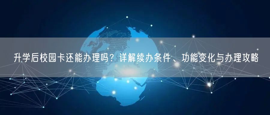升学后校园卡还能办理吗?详解续办条件、功能变化与办理攻略 升学后校园卡还能办理吗?详解续办条件、功能变化与办理攻略