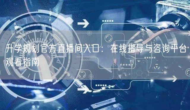 升学规划官方直播间入口:在线指导与咨询平台观看指南 升学规划官方直播间入口:在线指导与咨询平台观看指南