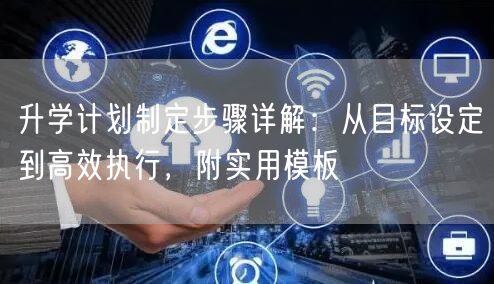 升学计划制定步骤详解:从目标设定到高效执行,附实用模板 升学计划制定步骤详解:从目标设定到高效执行,附实用模板