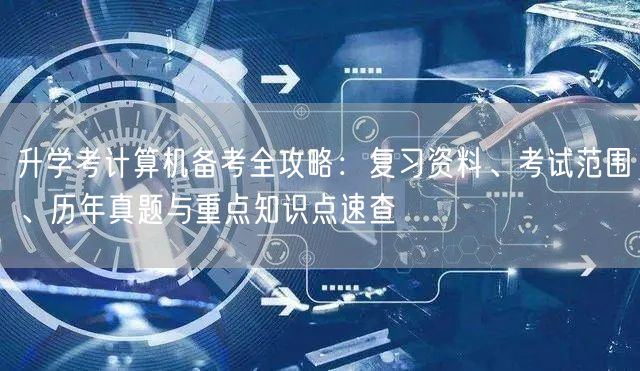 升学考计算机备考全攻略:复习资料、考试范围、历年真题与重点知识点速查 升学考计算机备考全攻略:复习资料、考试范围、历年真题与重点知识点速查