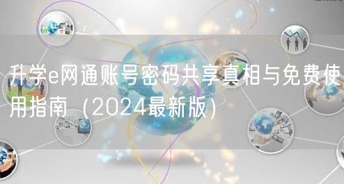 升学e网通账号密码共享真相与免费使用指南(2024最新版) 升学e网通账号密码共享真相与免费使用指南(2024最新版)