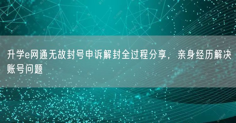 升学e网通无故封号申诉解封全过程分享,亲身经历解决账号问题 升学e网通无故封号申诉解封全过程分享,亲身经历解决账号问题
