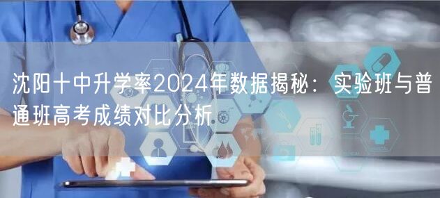 沈阳十中升学率2024年数据揭秘:实验班与普通班高考成绩对比分析 沈阳十中升学率2024年数据揭秘:实验班与普通班高考成绩对比分析