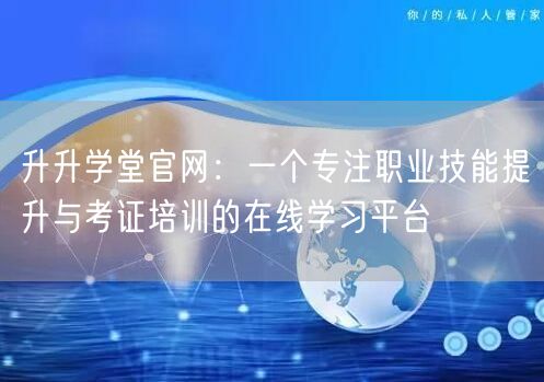 升升学堂官网:一个专注职业技能提升与考证培训的在线学习平台 升升学堂官网:一个专注职业技能提升与考证培训的在线学习平台