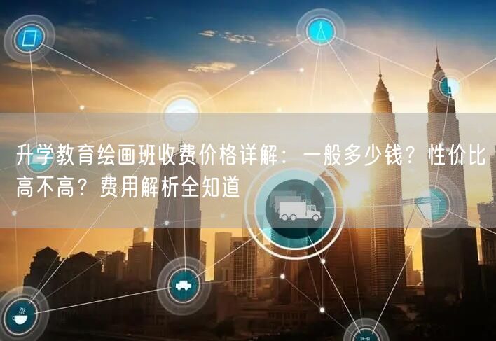 升学教育绘画班收费价格详解:一般多少钱?性价比高不高?费用解析全知道 升学教育绘画班收费价格详解:一般多少钱?性价比高不高?费用解析全知道
