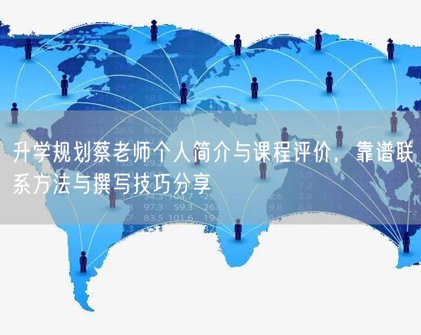 升学规划蔡老师个人简介与课程评价，靠谱联系方法与撰写技巧分享