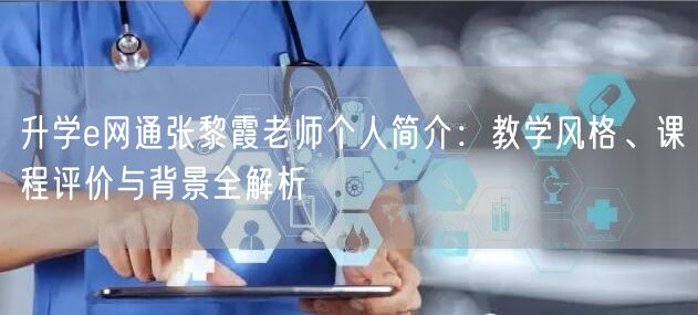 升学e网通张黎霞老师个人简介:教学风格、课程评价与背景全解析 升学e网通张黎霞老师个人简介:教学风格、课程评价与背景全解析